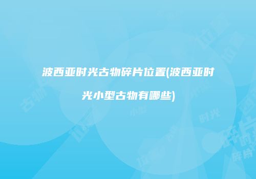 波西亚时光古物碎片位置(波西亚时光小型古物有哪些)