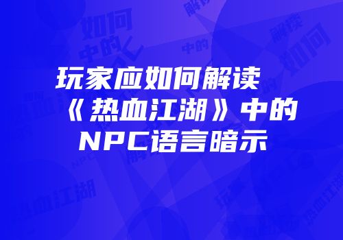 玩家应如何解读《热血江湖》中的NPC语言暗示
