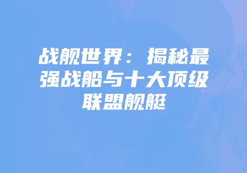 战舰世界：揭秘最强战船与十大顶级联盟舰艇