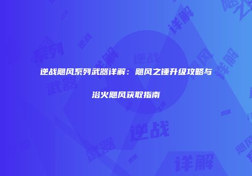逆战飓风系列武器详解：飓风之锤升级攻略与浴火飓风获取指南