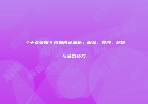 《王者荣耀》貂蝉形象解析：服装、皮肤、恶搞与游戏技巧
