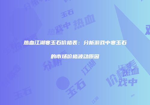 热血江湖寒玉石价格表:分析游戏中寒玉石的市场价格波动原因