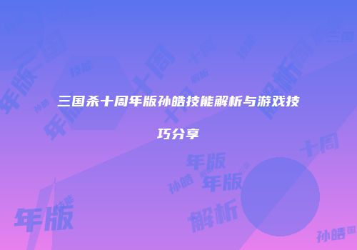 三国杀十周年版孙皓技能解析与游戏技巧分享