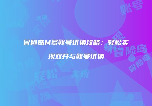 冒险岛M多账号切换攻略：轻松实现双开与账号切换