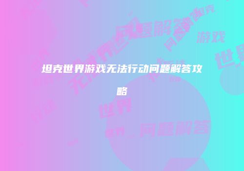 坦克世界游戏无法行动问题解答攻略