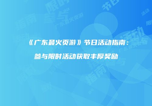 《广东最火页游》节日活动指南：参与限时活动获取丰厚奖励