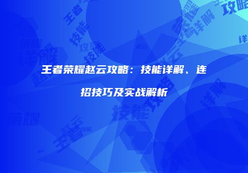 王者荣耀赵云攻略：技能详解、连招技巧及实战解析