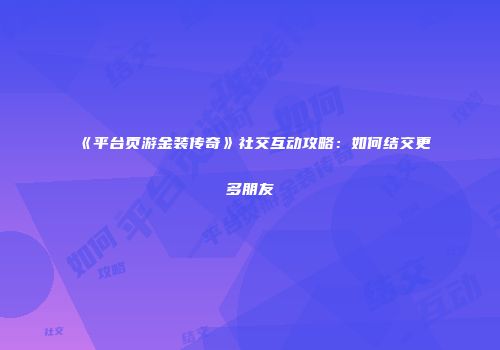 《平台页游金装传奇》社交互动攻略：如何结交更多朋友