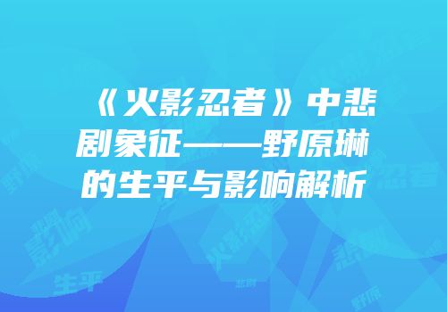 《火影忍者》中悲剧象征——野原琳的生平与影响解析