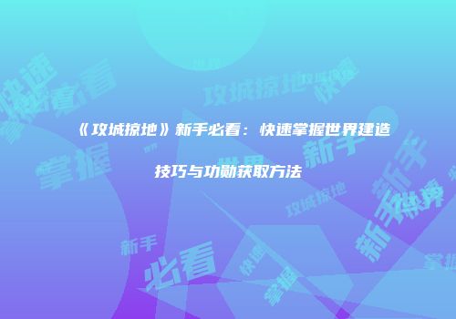 《攻城掠地》新手必看：快速掌握世界建造技巧与功勋获取方法