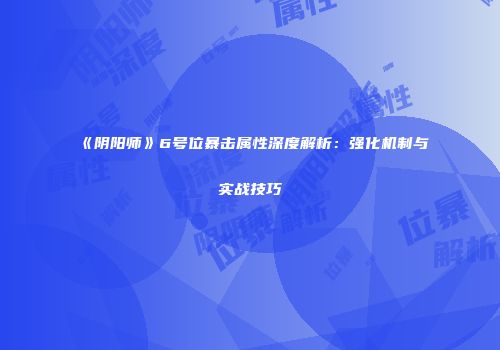 《阴阳师》6号位暴击属性深度解析：强化机制与实战技巧