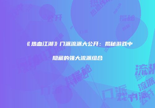 《热血江湖》门派流派大公开：揭秘游戏中隐藏的强大流派组合