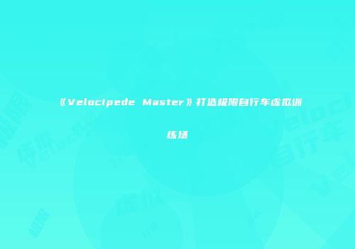 《Velocipede Master》打造极限自行车虚拟训练场