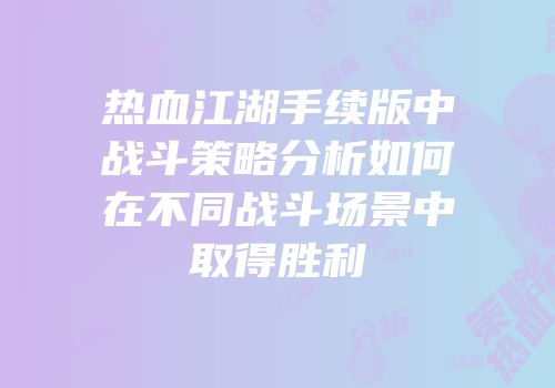 热血江湖手续版中战斗策略分析如何在不同战斗场景中取得胜利