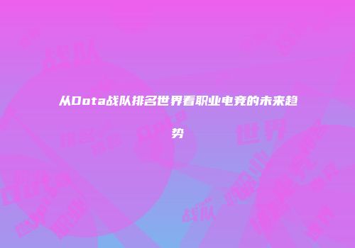 从Dota战队排名世界看职业电竞的未来趋势