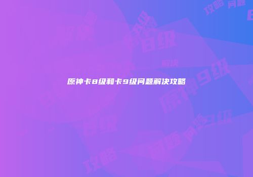 原神卡8级和卡9级问题解决攻略