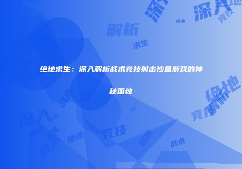 绝地求生：深入解析战术竞技射击沙盒游戏的神秘面纱