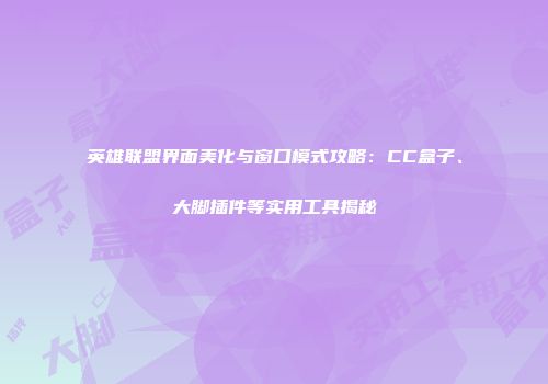 英雄联盟界面美化与窗口模式攻略：CC盒子、大脚插件等实用工具揭秘