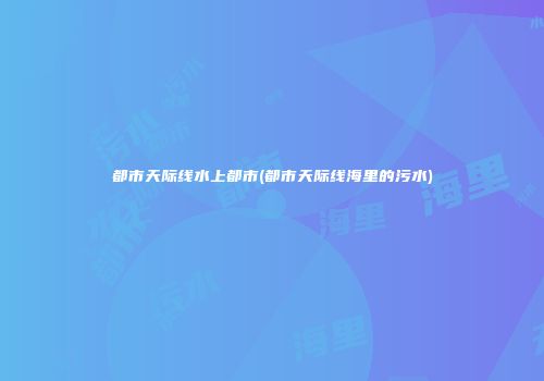 都市天际线水上都市(都市天际线海里的污水)