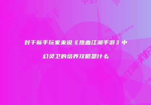 对于新手玩家来说《热血江湖手游》中幻灵卫的培养攻略是什么