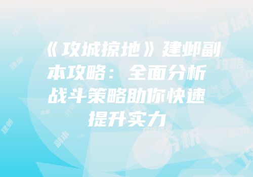 《攻城掠地》建邺副本攻略：全面分析战斗策略助你快速提升实力