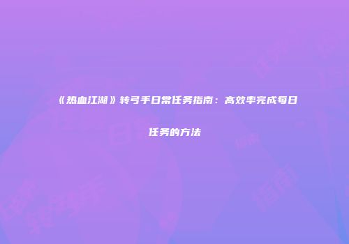 《热血江湖》转弓手日常任务指南:高效率完成每日任务的方法