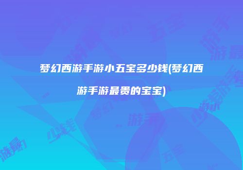 梦幻西游手游小五宝多少钱(梦幻西游手游最贵的宝宝)