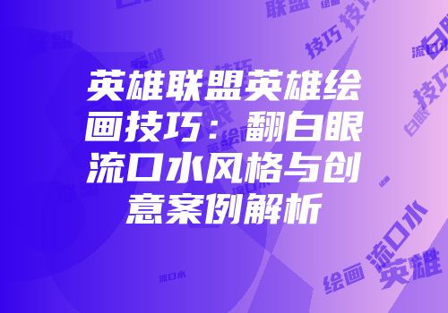 英雄联盟英雄绘画技巧：翻白眼流口水风格与创意案例解析