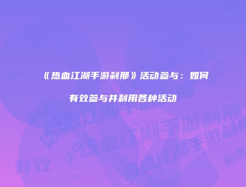 《热血江湖手游刹那》活动参与：如何有效参与并利用各种活动