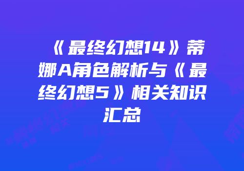 《最终幻想14》蒂娜A角色解析与《最终幻想5》相关知识汇总