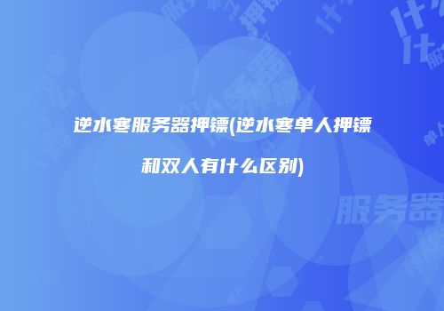 逆水寒服务器押镖(逆水寒单人押镖和双人有什么区别)