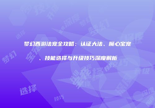 梦幻西游法宠全攻略：认证大法、魔心宝宠、技能选择与升级技巧深度解析