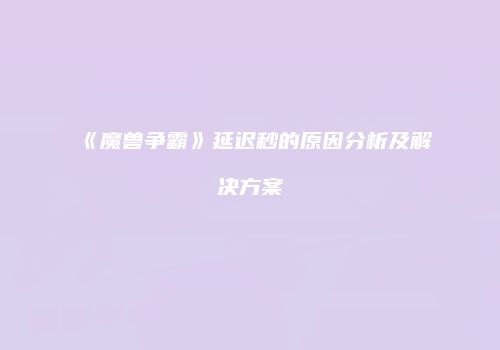 《魔兽争霸》延迟秒的原因分析及解决方案