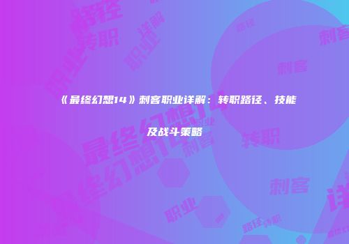 《最终幻想14》刺客职业详解：转职路径、技能及战斗策略