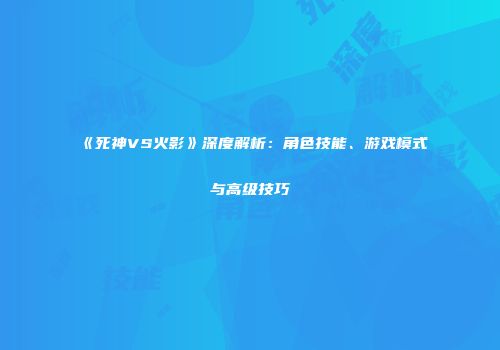 《死神VS火影》深度解析：角色技能、游戏模式与高级技巧