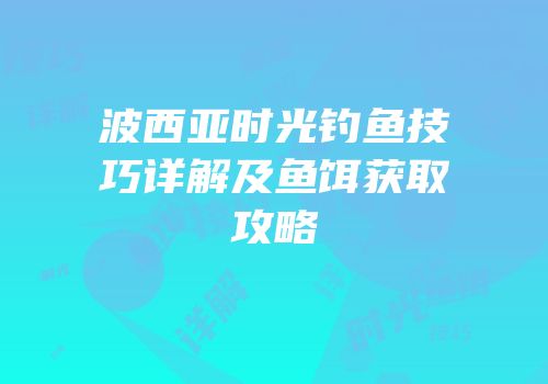 波西亚时光钓鱼技巧详解及鱼饵获取攻略