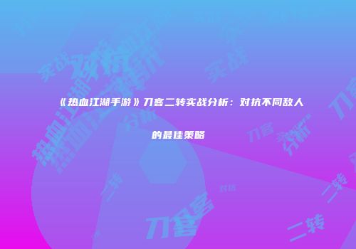 《热血江湖手游》刀客二转实战分析：对抗不同敌人的最佳策略