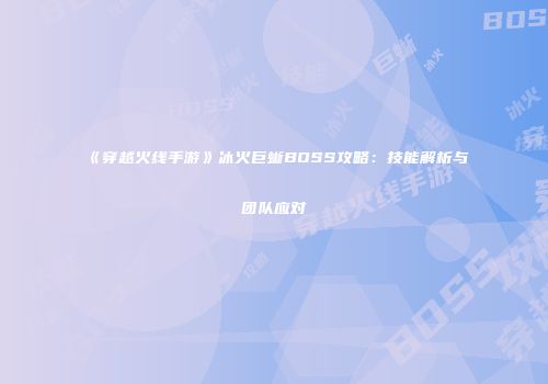 《穿越火线手游》冰火巨蜥BOSS攻略：技能解析与团队应对