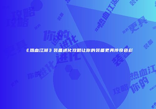 《热血江湖》装备进化攻略让你的装备更具传奇色彩