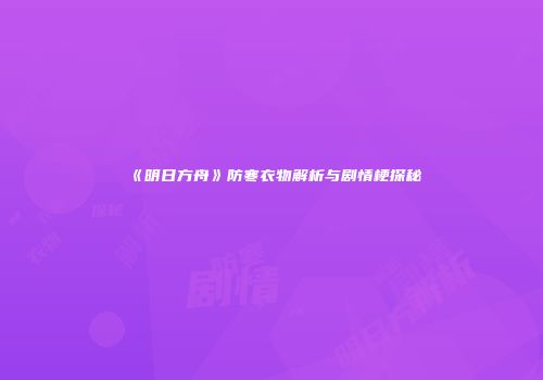 《明日方舟》防寒衣物解析与剧情梗探秘