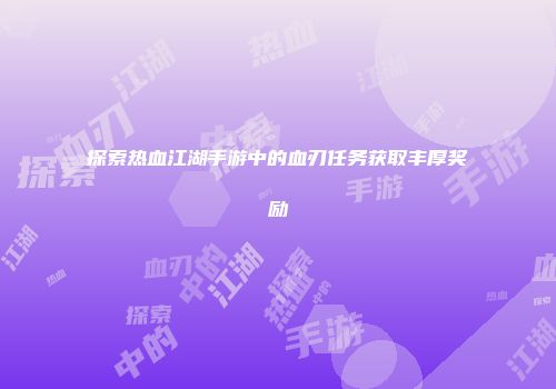 探索热血江湖手游中的血刃任务获取丰厚奖励