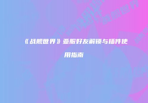 《战舰世界》亚服好友解锁与插件使用指南