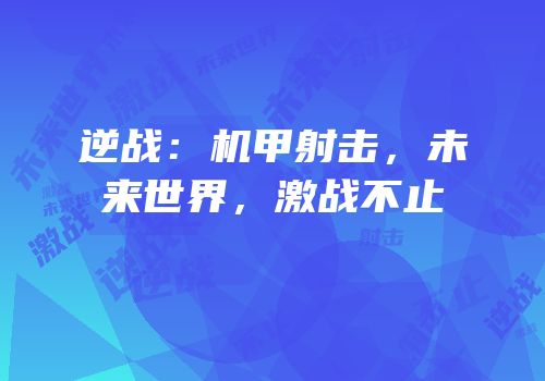 逆战：机甲射击，未来世界，激战不止