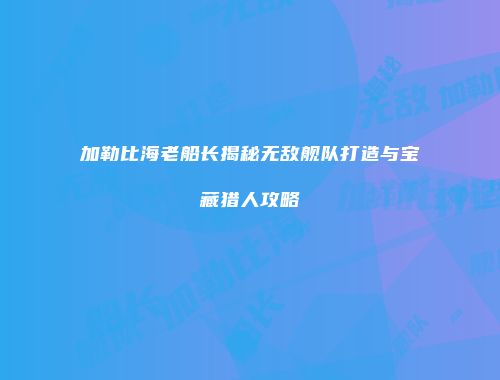 加勒比海老船长揭秘无敌舰队打造与宝藏猎人攻略