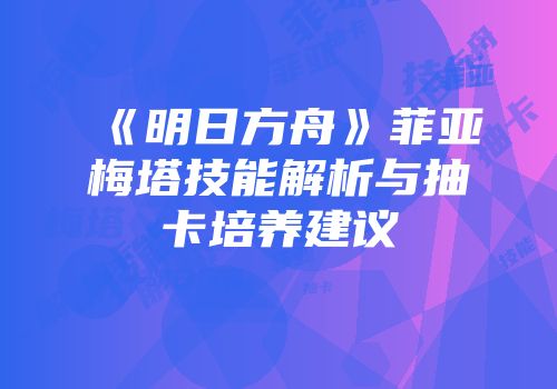 《明日方舟》菲亚梅塔技能解析与抽卡培养建议