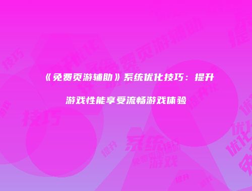 《免费页游辅助》系统优化技巧：提升游戏性能享受流畅游戏体验