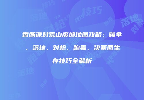 香肠派对荒山废墟地图攻略：跳伞、落地、对枪、跑毒、决赛圈生存技巧全解析