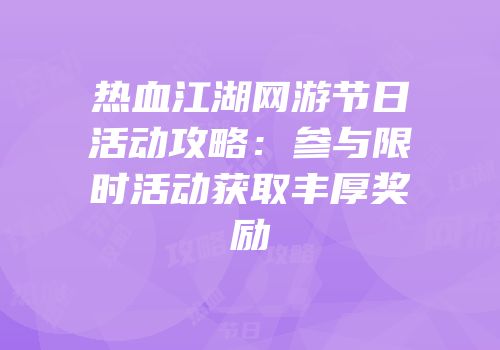 热血江湖网游节日活动攻略:参与限时活动获取丰厚奖励