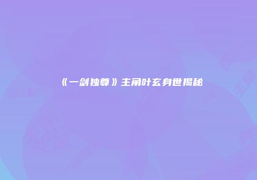 《一剑独尊》主角叶玄身世揭秘