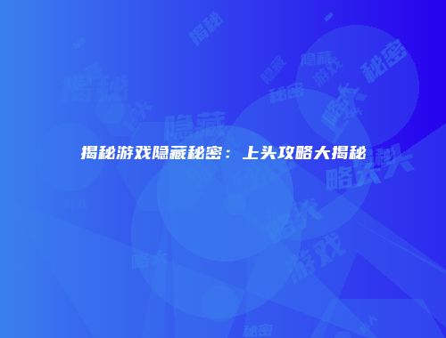 揭秘游戏隐藏秘密：上头攻略大揭秘